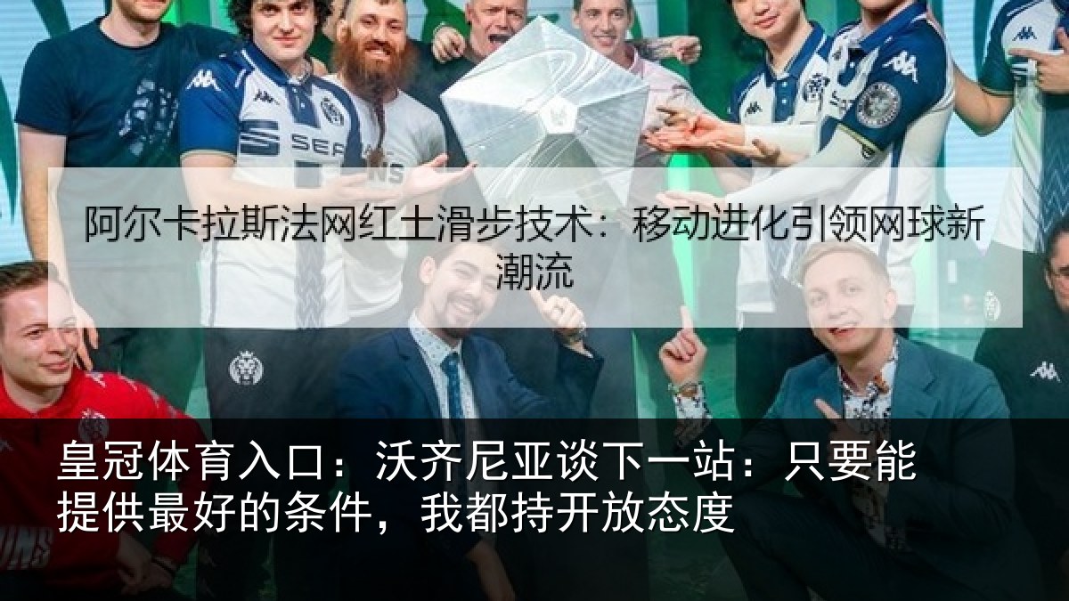 皇冠体育入口：沃齐尼亚谈下一站：只要能提供最好的条件，我都持开放态度