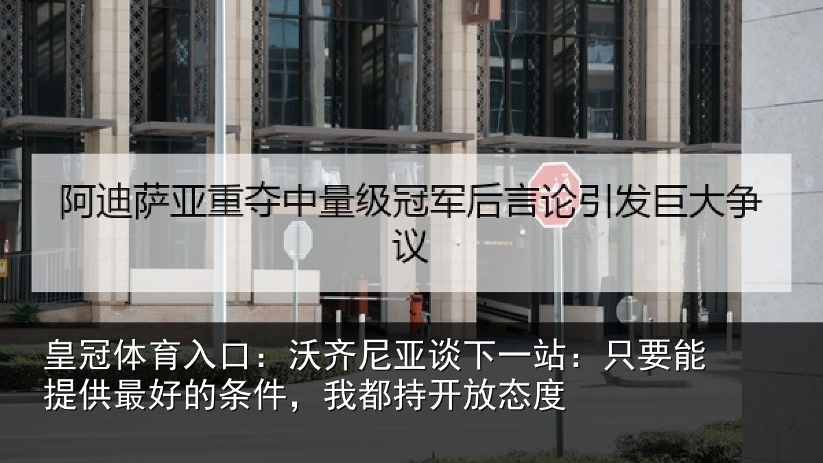 皇冠体育入口：沃齐尼亚谈下一站：只要能提供最好的条件，我都持开放态度