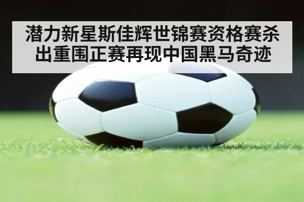 潜力新星斯佳辉世锦赛资格赛杀出重围正赛再现中国黑马奇迹