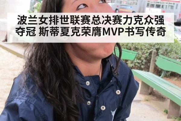 波兰女排世联赛总决赛力克众强夺冠 斯蒂夏克荣膺MVP书写传奇