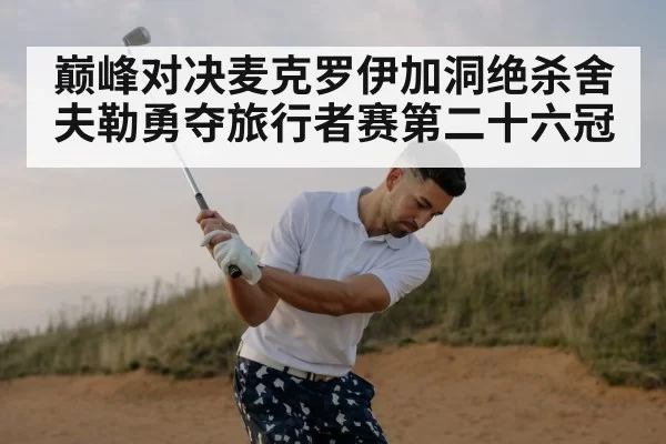 巅峰对决麦克罗伊加洞绝杀舍夫勒勇夺旅行者赛第二十六冠