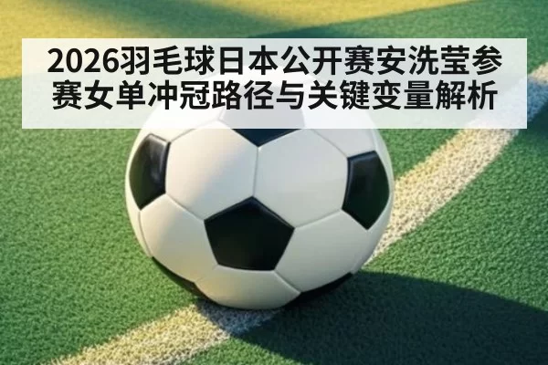 2026羽毛球日本公开赛安洗莹参赛女单冲冠路径与关键变量解析