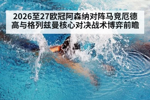 2026至27欧冠阿森纳对阵马竞厄德高与格列兹曼核心对决战术博弈前瞻