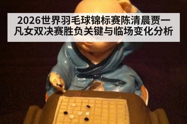 2026世界羽毛球锦标赛陈清晨贾一凡女双决赛胜负关键与临场变化分析